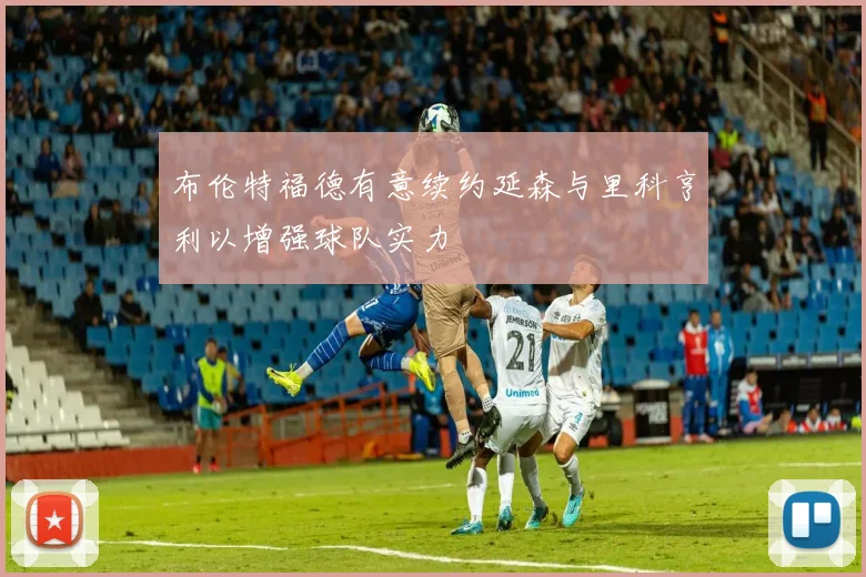 布伦特福德有意续约延森与里科亨利以增强球队实力