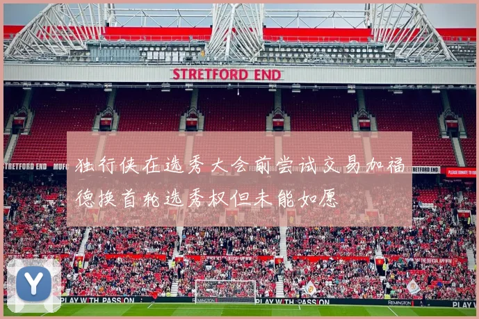 独行侠在选秀大会前尝试交易加福德换首轮选秀权但未能如愿