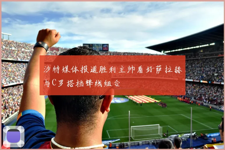 沙特媒体报道胜利主帅看好萨拉赫与C罗搭档锋线组合