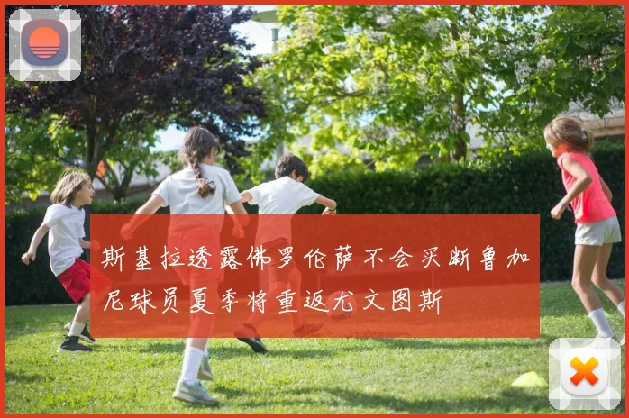 斯基拉透露佛罗伦萨不会买断鲁加尼球员夏季将重返尤文图斯