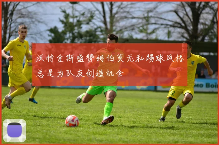 沃特金斯盛赞姆伯莫无私踢球风格总是为队友创造机会