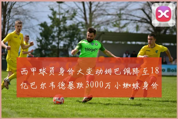 西甲球员身价大变动姆巴佩降至18亿巴尔韦德暴跌3000万小蜘蛛身价达1亿