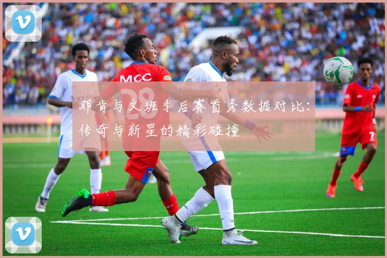 邓肯与文班季后赛首秀数据对比：传奇与新星的精彩碰撞