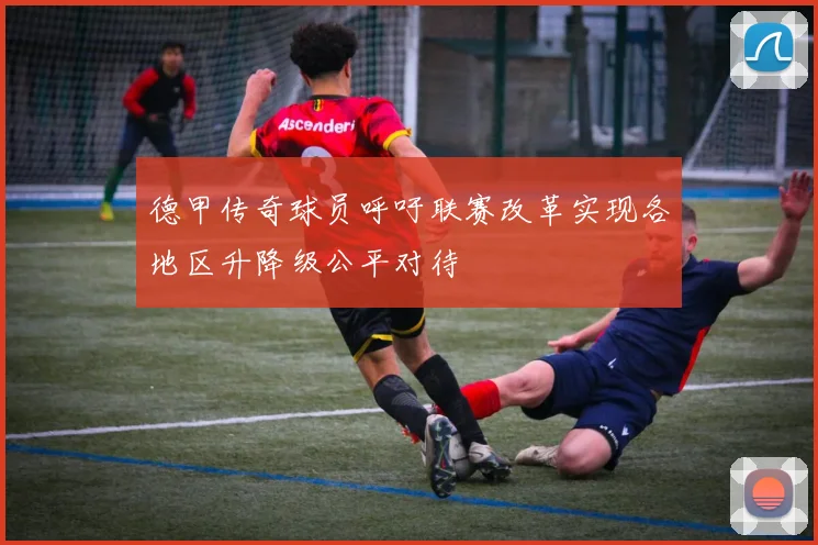 德甲传奇球员呼吁联赛改革实现各地区升降级公平对待