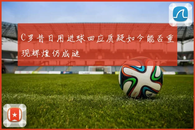C罗昔日用进球回应质疑如今能否重现辉煌仍成谜