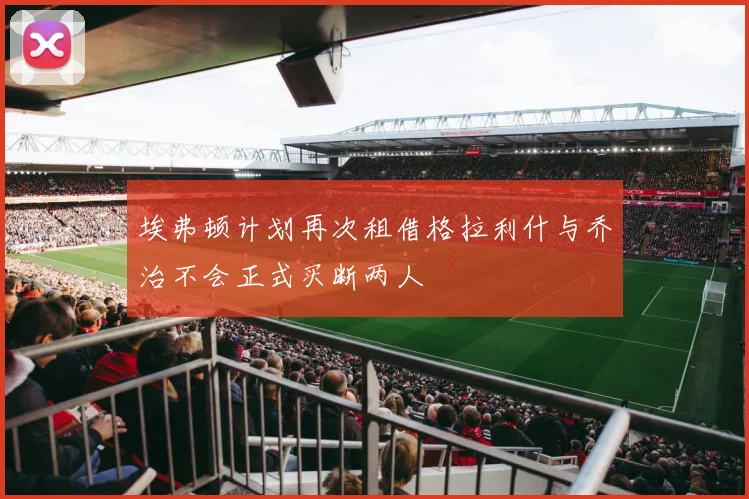 埃弗顿计划再次租借格拉利什与乔治不会正式买断两人