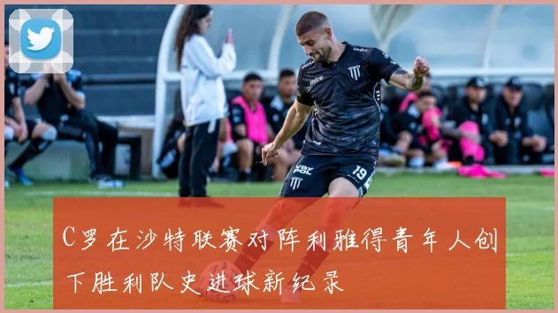 C罗在沙特联赛对阵利雅得青年人创下胜利队史进球新纪录