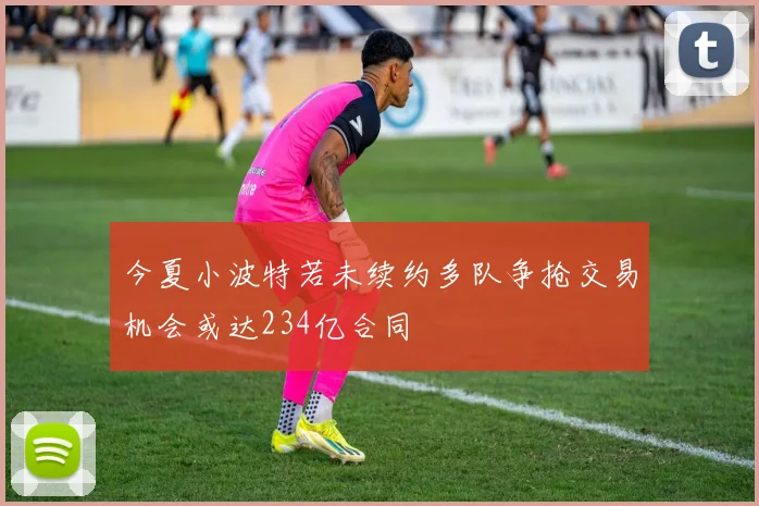 今夏小波特若未续约多队争抢交易机会或达234亿合同