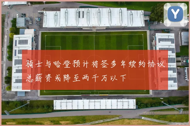 骑士与哈登预计将签多年续约协议总薪资或降至两千万以下