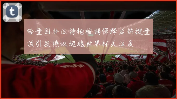 哈登因非法持枪被捕保释后热搜登顶引发热议超越世界杯关注度