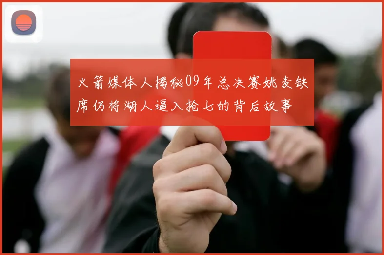 火箭媒体人揭秘09年总决赛姚麦缺席仍将湖人逼入抢七的背后故事