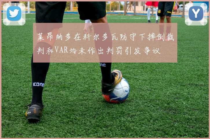 莱昂纳多在科尔多瓦防守下摔倒裁判和VAR均未作出判罚引发争议