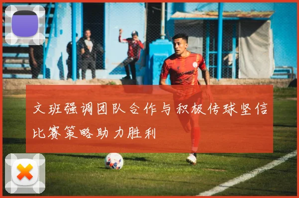 文班强调团队合作与积极传球坚信比赛策略助力胜利
