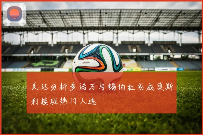 美记分析多诺万与锡伯杜或成莫斯利接班热门人选
